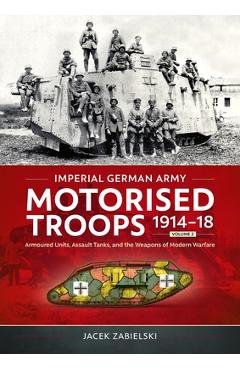 Imperial German Army Motorised Troops 1914-18 Volume 2: Armoured Units, Assault Tanks, and the Weapons of Modern Warfare - Jacek Zabielski