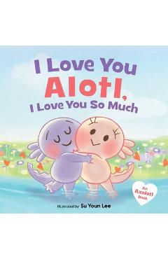I Love You Alotl, I Love You So Much: An Axolotl Book - Giselle Angel
