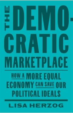 The Democratic Marketplace: How a More Equal Economy Can Save Our Political Ideals - Lisa Herzog