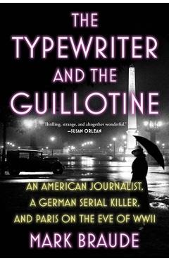 The Typewriter and the Guillotine: An American Journalist, a German Serial Killer, and Paris on the Eve of WWII - Mark Braude