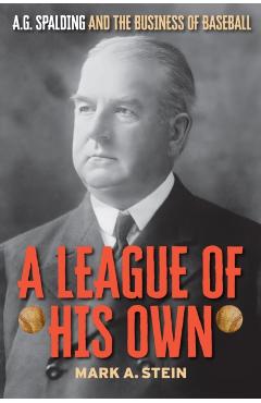 A League of His Own: A.G. Spalding and the Business of Baseball - Mark A. Stein