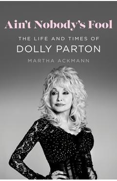 Ain\'t Nobody\'s Fool: The Life and Times of Dolly Parton - Martha Ackmann
