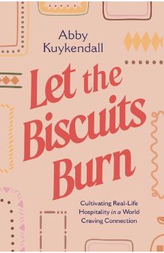 Let the Biscuits Burn: Cultivating Real-Life Hospitality in a World Craving Connection - Abby Kuykendall