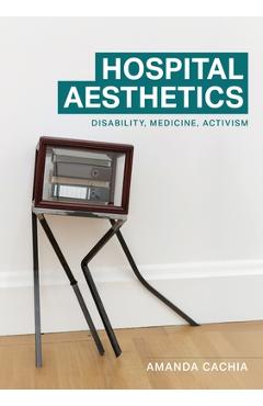 Hospital Aesthetics: Disability, Medicine, Activism - Amanda Cachia