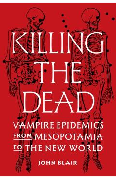 Killing the Dead: Vampire Epidemics from Mesopotamia to the New World - John Blair