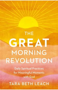 The Great Morning Revolution: Daily Spiritual Practices for Meaningful Moments with God - Tara Beth Leach