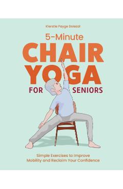 5-Minute Chair Yoga for Seniors: Simple Exercises to Improve Mobility and Reclaim Your Confidence - Kierstie Payge Porr