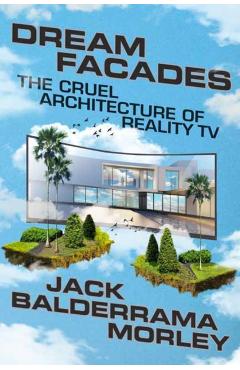 Dream Facades: Dream Facades: The Cruel Architecture of Reality TV - Jack Balderrama Morley