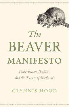 The Beaver Manifesto: Conservation, Conflict, and the Future of Wetlands - Glynnis Hood