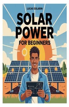Solar Power for Beginners: A Complete Beginner's Guide to Understanding, Installing, and Maintaining Solar Energy Systems for Homes, Off-Grid Living, - Lucas Solarin