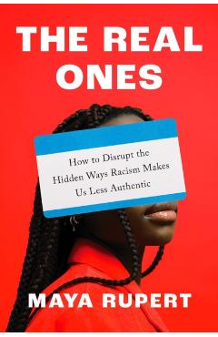 The Real Ones: How to Disrupt the Hidden Ways Racism Makes Us Less Authentic - Maya Rupert