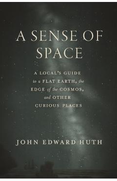 A Sense of Space: A Local's Guide to a Flat Earth, the Edge of the Cosmos, and Other Curious Places - John Edward Huth