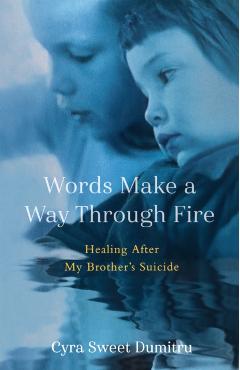 Words Make a Way Through Fire: Healing After My Brother's Suicide - Cyra Sweet Dumitru