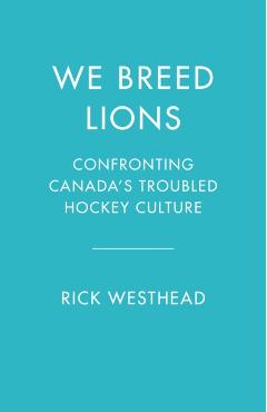 We Breed Lions: Confronting Canada's Troubled Hockey Culture - Rick Westhead