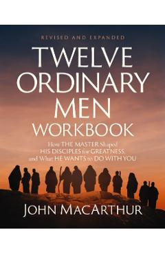Twelve Ordinary Men Workbook, Revised and Updated: How Jesus Shaped His Disciples for Greatness and What He Wants to Do with You - John F. Macarthur