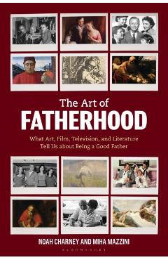 The Art of Fatherhood: What Art, Film, Television, and Literature Tell Us about Being a Good Father - Noah Charney