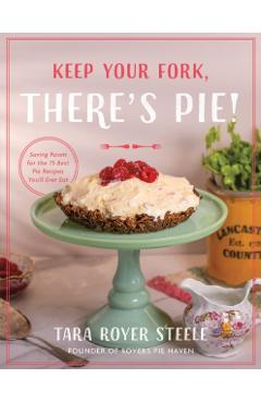Keep Your Fork, There's Pie!: Serve Up a Slice of the Sweet Life with 75 Family Recipes for Delicious Pies, Desserts, and More! - Tara Royer Steele