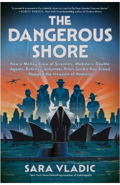 The Dangerous Shore: How a Motley Crew of Scientists, Mobsters, Double Agents, Retirees, Volunteer Pilots (and a Boy Scout) Stopped the Invasion of Am - Sara Vladic