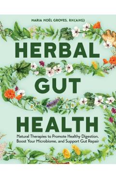 Herbal Gut Health: Natural Therapies to Promote Healthy Digestion, Boost Your Microbiome, and Support Gut Repair - Maria Noel Groves