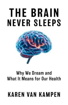 The Brain Never Sleeps: Why We Dream and What It Means for Our Health - Karen Van Kampen