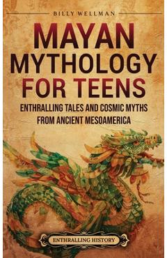 Mayan Mythology for Teens: Enthralling Tales and Cosmic Myths from Ancient Mesoamerica - Billy Wellman