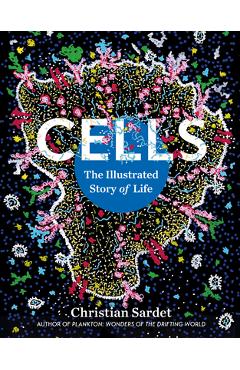 Cells: The Illustrated Story of Life - Christian Sardet