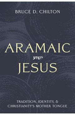 Aramaic Jesus: Tradition, Identity, and Christianity's Mother Tongue - Bruce D. Chilton