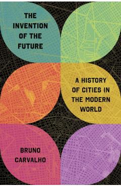 The Invention of the Future: A History of Cities in the Modern World - Bruno Carvalho