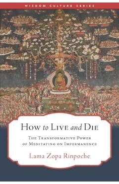 How to Live and Die: The Transformative Power of Meditating on Impermanence -