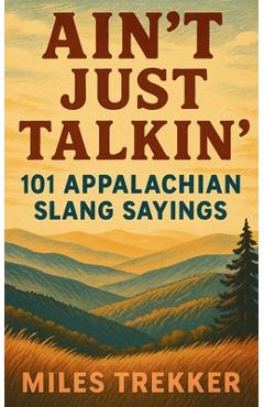 Ain't Just Talkin': 101 Appalachian Slang Sayings: Funny Hillbilly Sayings, Southern Slang, and Trail Talk from the Appalachian Trail - A Pocket Guide - Miles Trekker