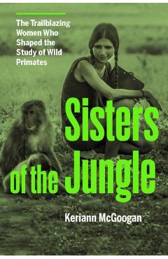 Sisters of the Jungle: Women Who Shaped the Science of Wild Primates - Keriann Mcgoogan