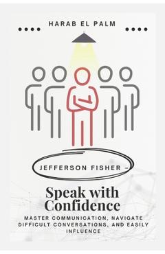 Jefferson Fisher - Speak with Confidence: Master Communication, Navigate Difficult Conversations, and Easily Influence - Harab El Palm