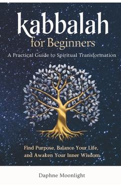 Kabbalah for Beginners: A Practical Guide to Spiritual Transformation: Find Purpose, Balance Your Life, and Awaken Your Inner Wisdom - Daphne Moonlight