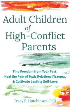 Adult Children of High-Conflict Parents: Find Freedom from Your Past, Heal the Pain of Toxic Relational Trauma, and Cultivate Lasting Self-Love - Tracy S. Hutchinson
