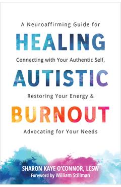 Healing Autistic Burnout: A Neuroaffirming Guide for Connecting with Your Authentic Self, Restoring Your Energy, and Advocating for Your Needs - Sharon Kaye O'connor