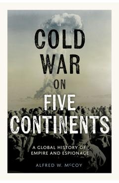 Cold War on Five Continents: A Global History of Empire and Espionage - Alfred W. Mccoy