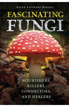 Fascinating Fungi: Nourishers, Killers, Connectors, and Healers - Karen Kenney