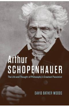 Arthur Schopenhauer: The Life and Thought of Philosophy's Greatest Pessimist - David Bather Woods