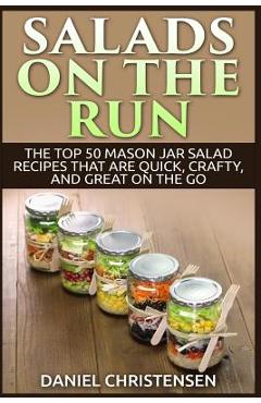 Salads on the Run: The Top 50 Mason Jar Salad Recipes That Are Quick, Crafty, and Great on the Go - Daniel Christensen