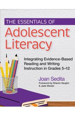 The Essentials of Adolescent Literacy: Integrating Evidence-Based Reading and Writing Instruction in Grades 5-12 - Joan Sedita