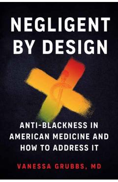 Negligent by Design: Anti-Blackness in American Medicine and How to Address It - Vanessa Grubbs
