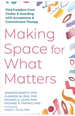 Making Space for What Matters: Find Freedom from Clutter and Hoarding with Acceptance and Commitment Therapy - Jennifer Krafft