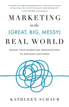 Marketing in the (Great, Big, Messy) Real World: Rewire Your Marketing Organization to Navigate Anything - Kathleen Schaub