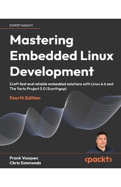 Mastering Embedded Linux Development - Fourth Edition: Craft fast and reliable embedded solutions with Linux 6.6 and The Yocto Project 5.0 (Scarthgap) - Frank Vasquez