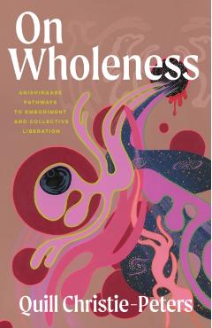 On Wholeness: Anishinaabe Pathways to Embodiment and Collective Liberation - Quill Christie-peters