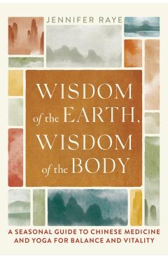 Wisdom of the Earth, Wisdom of the Body: A Seasonal Guide to Chinese Medicine and Yoga for Balance and Vitality - Jennifer Raye