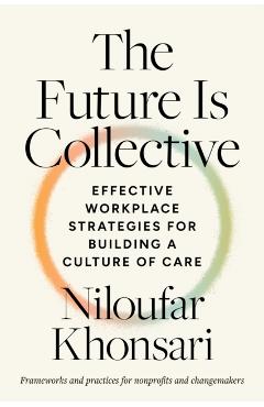 The Future Is Collective: Effective Workplace Strategies for Building a Culture of Care--Frameworks and Practices for Nonprofits and Changemakers - Niloufar Khonsari