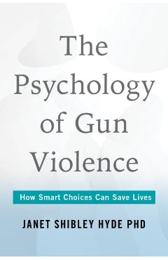 The Psychology of Gun Violence: How Smart Choices Can Save Lives - Janet Shibley Hyde