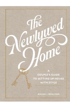 The Newlywed Home: A Couple's Guide to Setting Up House with Style - Anush Benliyan