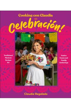Cooking Con Claudia: Celebracion!: Traditional Mexican Recipes for Festive Feasts and Family Gatherings - Claudia Regalado
